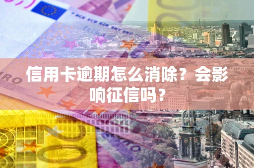 武汉信用卡逾期怎么消除？会影响征信吗？