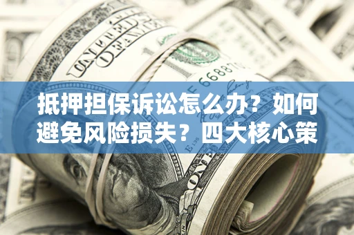 武汉抵押担保诉讼怎么办？如何避免风险损失？四大核心策略全解读
