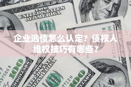 武汉企业逃债怎么认定？债权人维权技巧有哪些？