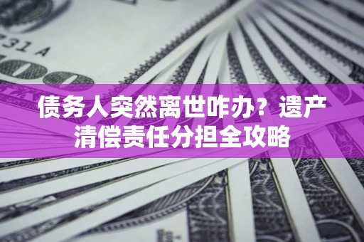 武汉债务人突然离世咋办？遗产清偿责任分担全攻略