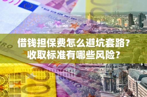 武汉借钱担保费怎么避坑套路?收取标准有哪些风险? 武汉借钱担保费怎么避坑套路?收取标准有哪些风险?