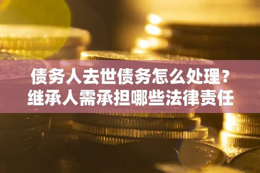 武汉债务人去世债务怎么处理？继承人需承担哪些法律责任？