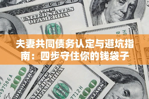武汉夫妻共同债务认定与避坑指南：四步守住你的钱袋子