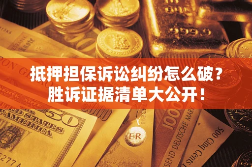 武汉抵押担保诉讼纠纷怎么破？胜诉证据清单大公开！