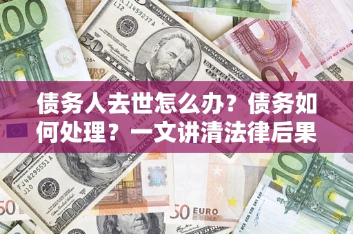 武汉债务人去世怎么办？债务如何处理？一文讲清法律后果