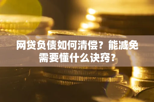武汉网贷负债如何清偿？能减免需要懂什么诀窍？