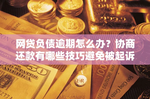 武汉网贷负债逾期怎么办？协商还款有哪些技巧避免被起诉？