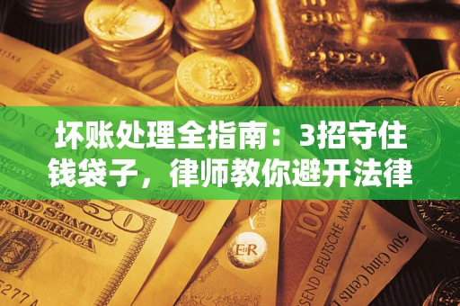 武汉坏账处理全指南：3招守住钱袋子，律师教你避开法律雷区