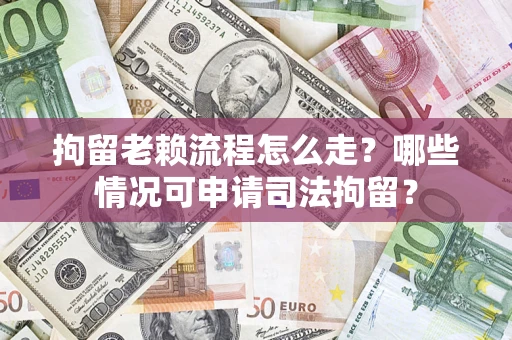武汉拘留老赖流程怎么走?哪些情况可申请司法拘留? 武汉拘留老赖流程怎么走?哪些情况可申请司法拘留?