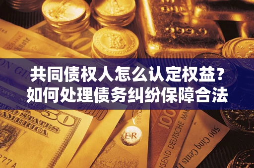 武汉共同债权人怎么认定权益？如何处理债务纠纷保障合法权益？