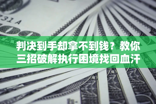 武汉判决到手却拿不到钱？教你三招破解执行困境找回血汗钱