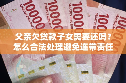 武汉父亲欠贷款子女需要还吗？怎么合法处理避免连带责任？