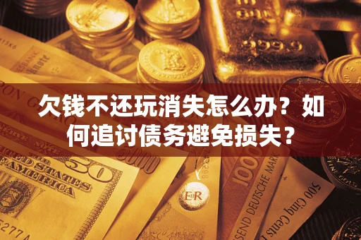 武汉欠钱不还玩消失怎么办？如何追讨债务避免损失？