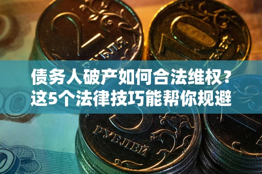 武汉债务人破产如何合法维权？这5个法律技巧能帮你规避风险
