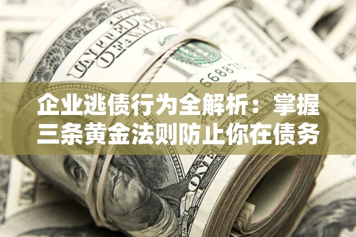 武汉企业逃债行为全解析：掌握三条黄金法则防止你在债务乱局中“踩雷”