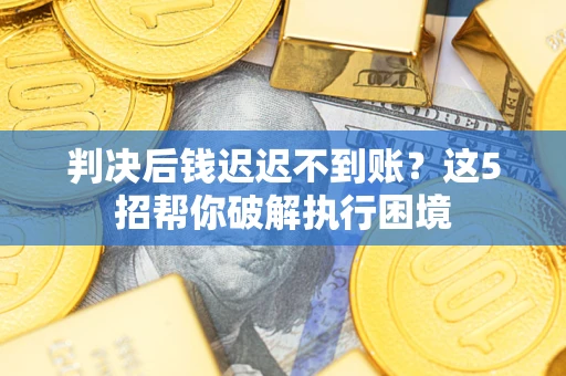 武汉判决后钱迟迟不到账？这5招帮你破解执行困境