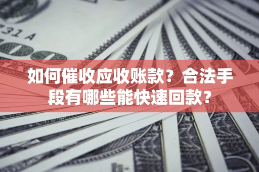 武汉如何催收应收账款？合法手段有哪些能快速回款？
