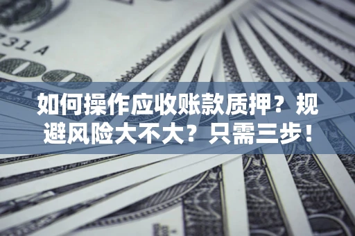 武汉如何操作应收账款质押？规避风险大不大？只需三步！