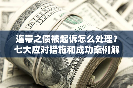 武汉连带之债被起诉怎么处理？七大应对措施和成功案例解析