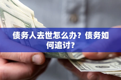 武汉债务人去世怎么办？债务如何追讨？