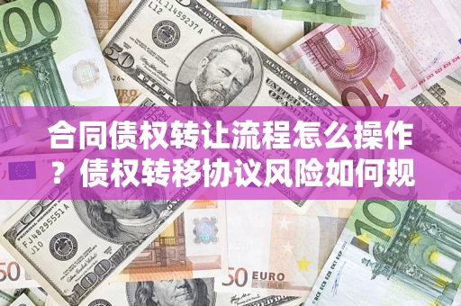 武汉合同债权转让流程怎么操作？债权转移协议风险如何规避？