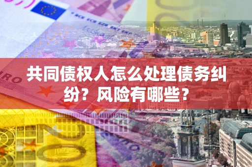 武汉共同债权人怎么处理债务纠纷？风险有哪些？