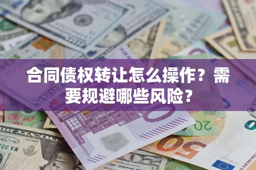 武汉合同债权转让怎么操作？需要规避哪些风险？
