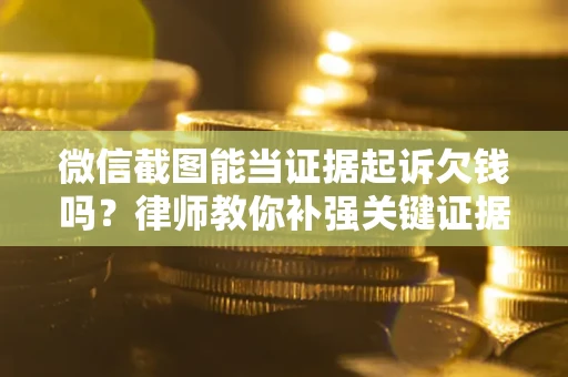 武汉微信截图能当证据起诉欠钱吗？律师教你补强关键证据