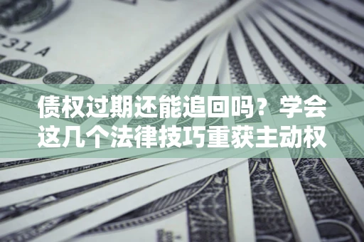 武汉债权过期还能追回吗？学会这几个法律技巧重获主动权