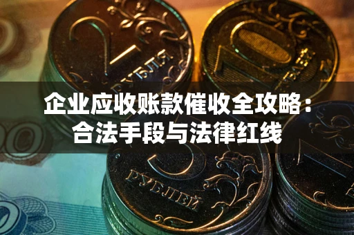 武汉企业应收账款催收全攻略：合法手段与法律红线