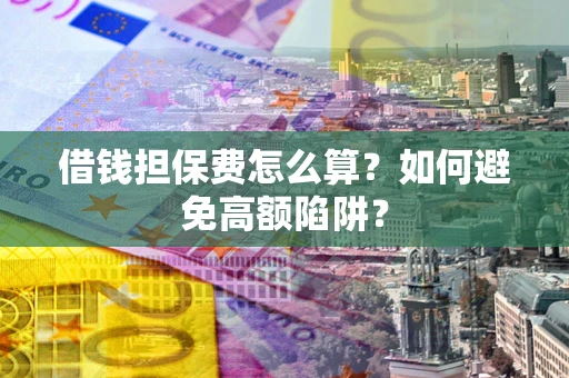 武汉借钱担保费怎么算？如何避免高额陷阱？