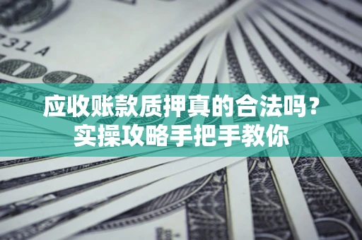 武汉应收账款质押真的合法吗？实操攻略手把手教你