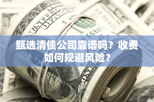 武汉甄选清债公司靠谱吗？收费如何规避风险？