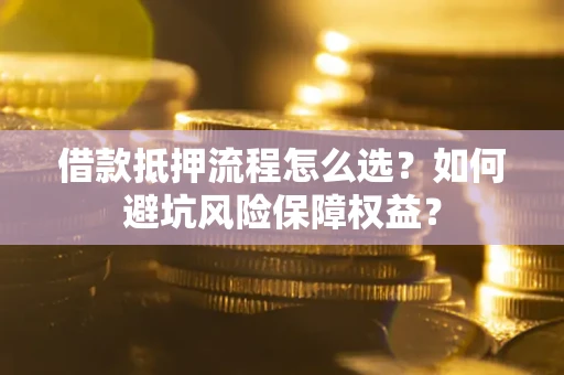 武汉借款抵押流程怎么选？如何避坑风险保障权益？