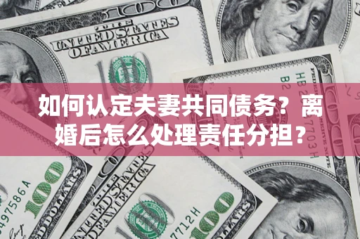 武汉如何认定夫妻共同债务？离婚后怎么处理责任分担？