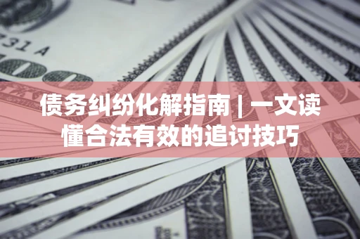 武汉债务纠纷化解指南 | 一文读懂合法有效的追讨技巧