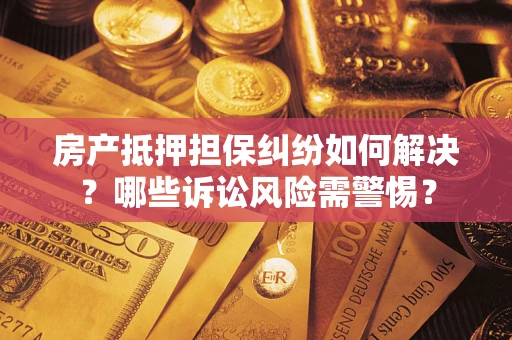 武汉房产抵押担保纠纷如何解决？哪些诉讼风险需警惕？