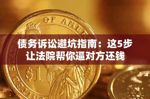 武汉债务诉讼避坑指南：这5步让法院帮你逼对方还钱