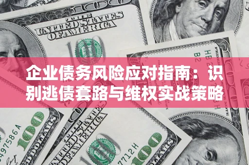 武汉企业债务风险应对指南：识别逃债套路与维权实战策略