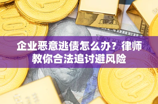 武汉企业恶意逃债怎么办？律师教你合法追讨避风险