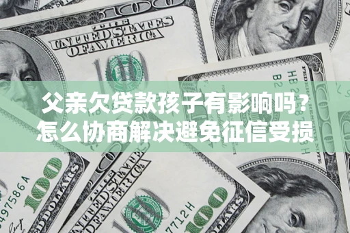武汉父亲欠贷款孩子有影响吗？怎么协商解决避免征信受损？
