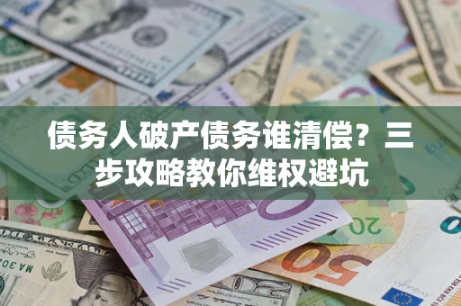 武汉债务人破产债务谁清偿?三步攻略教你维权避坑 武汉债务人破产债务谁清偿?三步攻略教你维权避坑
