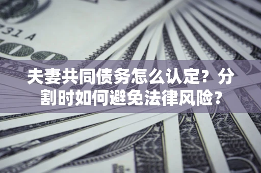 武汉夫妻共同债务怎么认定？分割时如何避免法律风险？