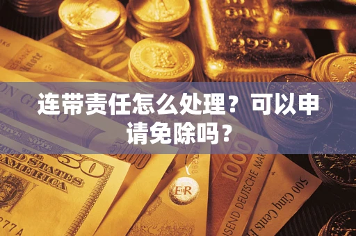 武汉连带责任怎么处理？可以申请免除吗？