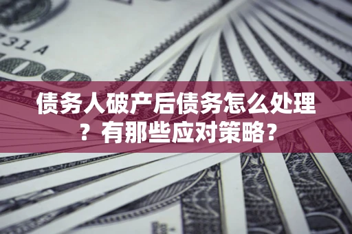 武汉债务人破产后债务怎么处理？有那些应对策略？