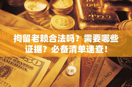 武汉拘留老赖合法吗？需要哪些证据？必备清单速查！
