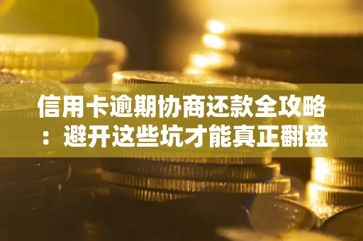 武汉信用卡逾期协商还款全攻略：避开这些坑才能真正翻盘