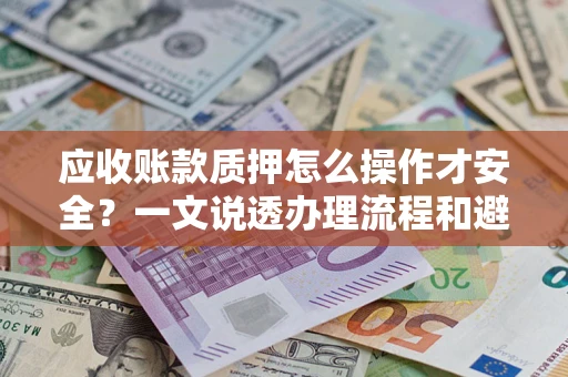 武汉应收账款质押怎么操作才安全？一文说透办理流程和避险绝招